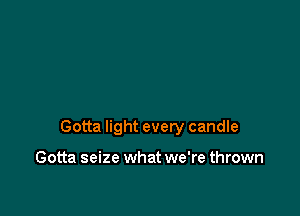 Gotta light every candle

Gotta seize what we're thrown