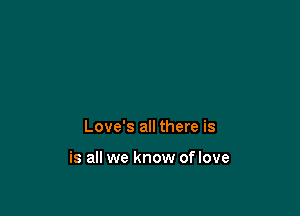 Love's all there is

is all we know of love