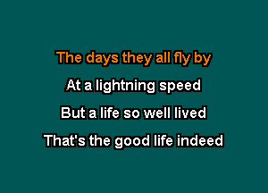 The days they all fly by

At a lightning speed
But a life so well lived

That's the good life indeed