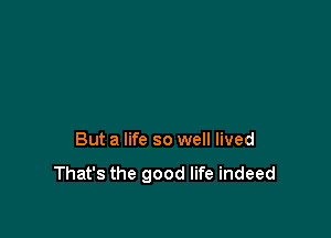 But a life so well lived

That's the good life indeed