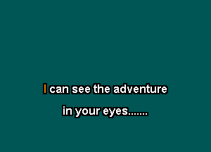 I can see the adventure

in your eyes .......