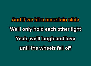 And if we hit a mountain slide

We'll only hold each other tight

Yeah. we'll laugh and love

until the wheels fall off