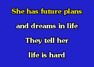 She has future plans

and dreams in life

They tell her

life is hard I