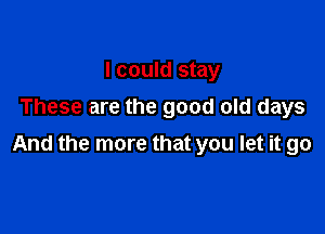 I could stay
These are the good old days

And the more that you let it go