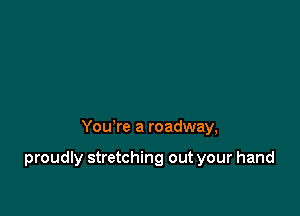 You're a roadway,

proudly stretching out your hand