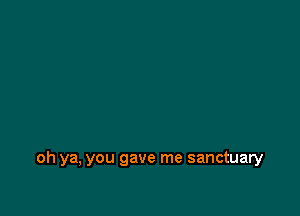 oh ya, you gave me sanctuary