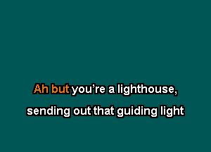 Ah but you're a lighthouse,

sending out that guiding light
