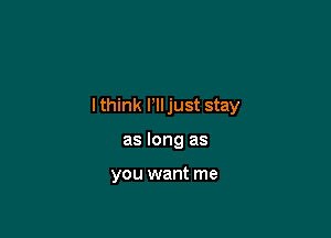 lthink HI just stay

as long as

you want me