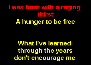 I was born with a raging
thirst
A hunger to be free

What I've learned
through the years
don't encourage me
