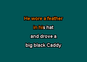 He wore a feather

in his hat
and drove a

big black Caddy