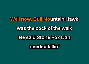 Well now, Bull Mountain Hawk

was the cock ofthe walk
He said Stone Fox Dan

needed killin