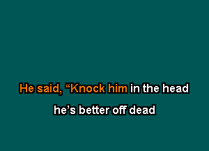 He said, uKnock him in the head

he's better off dead