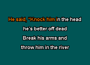 He said, uKnock him in the head
he s better off dead

Break his arms and

throw him in the river