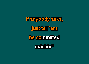 If anybody asks,

just tell 'em
he committed

suicide