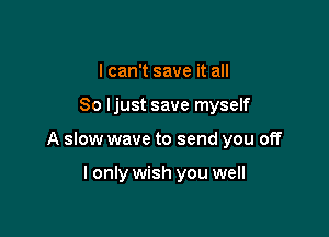 I can't save it all

So ljust save myself

A slow wave to send you off

I only wish you well