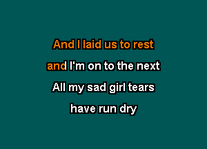 And I laid us to rest
and I'm on to the next

All my sad girl tears

have run dry
