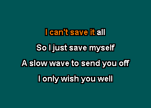 I can't save it all

So ljust save myself

A slow wave to send you off

I only wish you well
