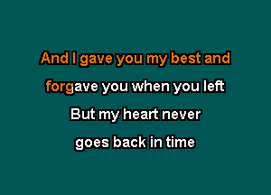 And I gave you my best and

forgave you when you left
But my heart never

goes back in time