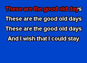 These are the good old days

These are the good old days

These are the good old days
And I wish that I could stay