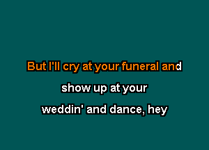 But I'll cry at your funeral and

show up at your

weddin' and dance, hey