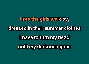 I see the girls walk by,
dressed in their summer clothes

I have to turn my head

until my darkness goes