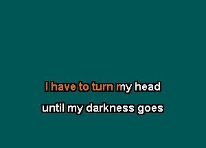I have to turn my head

until my darkness goes