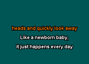 heads and quickly look away

Like a newborn baby,

itjust happens every day