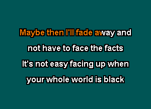 Maybe then I'll fade away and
not have to face the facts

It's not easy facing up when

your whole world is black