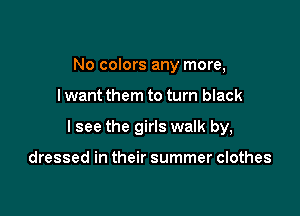 No colors any more,

I want them to turn black

I see the girls walk by,

dressed in their summer clothes