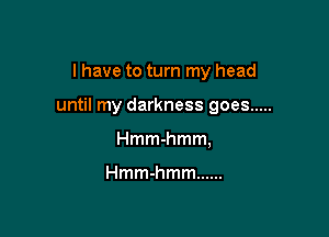 I have to turn my head

until my darkness goes .....

Hmmhmm,

Hmmhmm ......