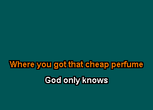 Where you got that cheap perfume

God only knows