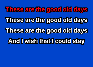 These are the good old days

These are the good old days

These are the good old days
And I wish that I could stay