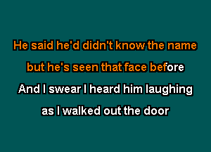 He said he'd didn't know the name
but he's seen that face before
And I swear I heard him laughing

as I walked out the door