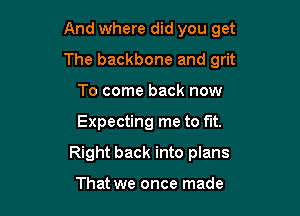 And where did you get

The backbone and grit

To come back now
Expecting me to fit.
Right back into plans

That we once made