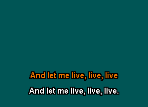 And let me live. live, live

And let me live, live, live.