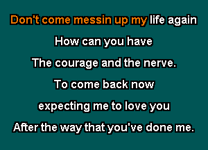 Don't come messin up my life again
How can you have
The courage and the nerve.
To come back now
expecting me to love you

After the way that you've done me.