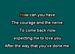 How can you have
The courage and the nerve.
To come back now

expecting me to love you

After the way that you've done me.