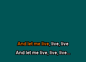 And let me live. live, live

And let me live, live, live...