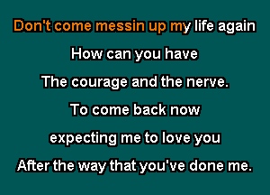 Don't come messin up my life again
How can you have
The courage and the nerve.
To come back now
expecting me to love you

After the way that you've done me.