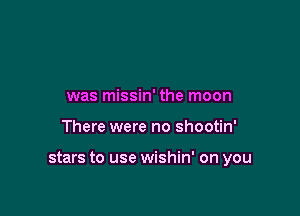 was missin' the moon

There were no shootin'

stars to use wishin' on you