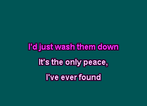 I'd just wash them down

It's the only peace,

I've ever found