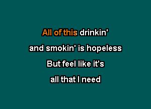 All ofthis drinkin'

and smokin' is hopeless

Butfeel like it's
all that I need