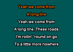 Yeah we come from
A long line
Yeah we come from

A long line, These roads

I'm rollin' 'round on 90

To a little more nowhere