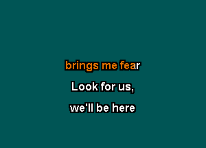 brings me fear

Look for us,

we'll be here