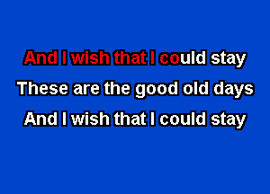 And I wish that I could stay
These are the good old days

And I wish that I could stay