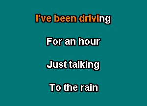 I've been driving

For an hour
Just talking

To the rain