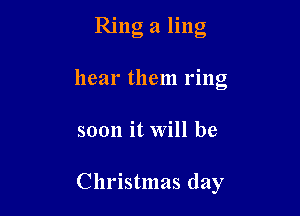 Ring 21 ling

hear them ring
soon it Will be

Christmas day