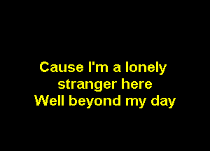 Cause I'm a lonely

stranger here
Well beyond my day