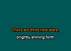 There are three new stars,

brightly shining forth