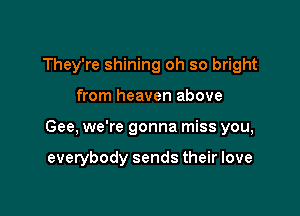 They're shining oh so bright
from heaven above

Gee, we're gonna miss you,

everybody sends their love